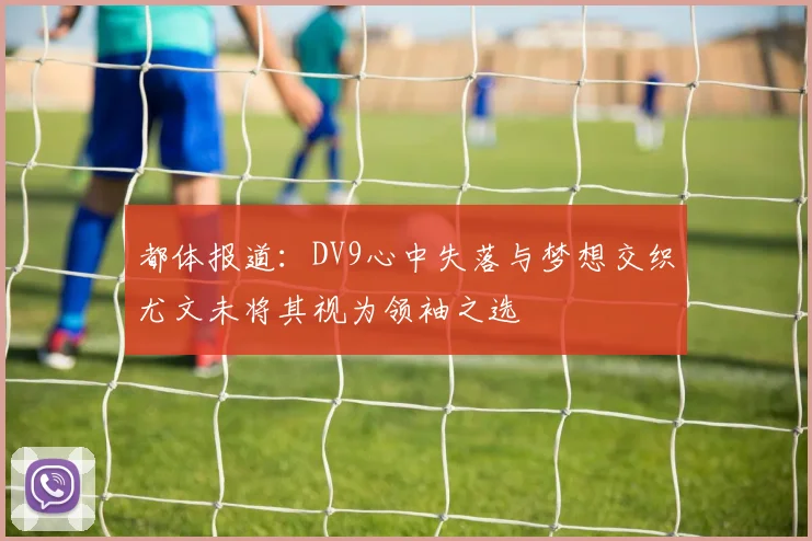 都体报道：DV9心中失落与梦想交织尤文未将其视为领袖之选