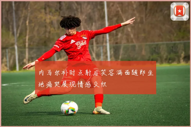 内马尔补时点射后笑容满面随即坐地痛哭展现情感交织
