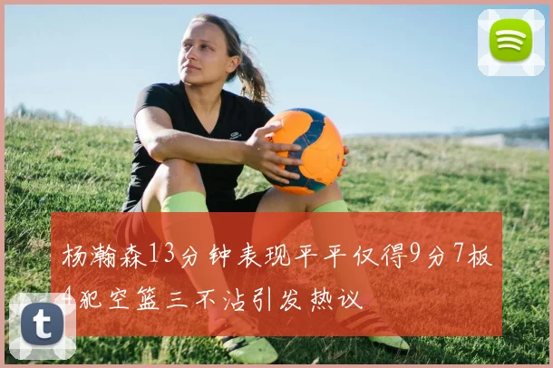 杨瀚森13分钟表现平平仅得9分7板4犯空篮三不沾引发热议