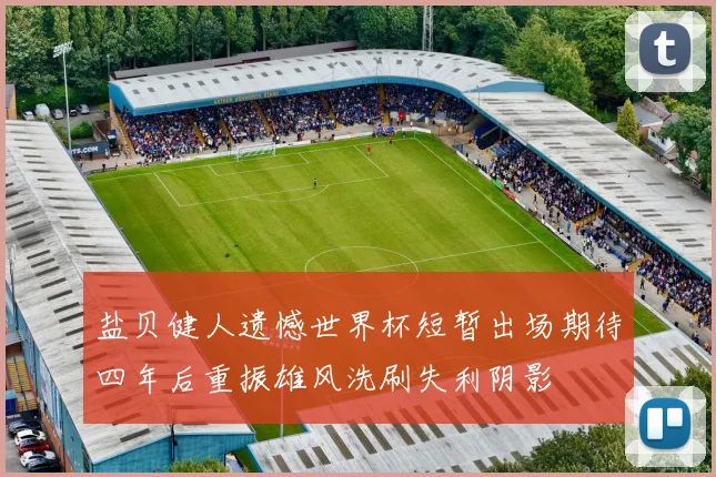 盐贝健人遗憾世界杯短暂出场期待四年后重振雄风洗刷失利阴影