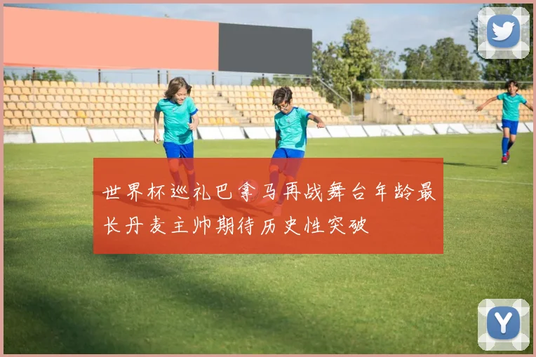 世界杯巡礼巴拿马再战舞台年龄最长丹麦主帅期待历史性突破