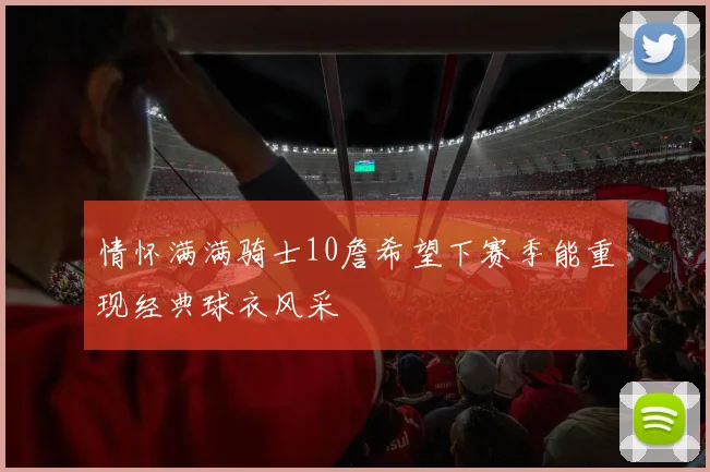 情怀满满骑士10詹希望下赛季能重现经典球衣风采