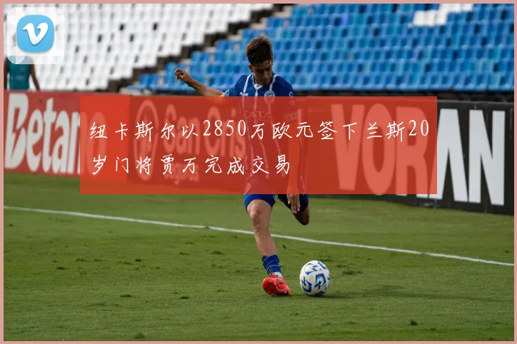 纽卡斯尔以2850万欧元签下兰斯20岁门将贾万完成交易