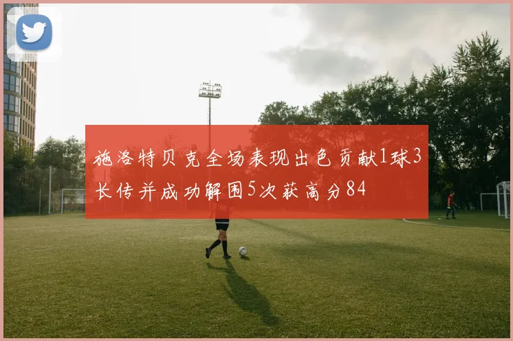 施洛特贝克全场表现出色贡献1球3长传并成功解围5次获高分84