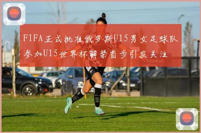 FIFA正式批准俄罗斯U15男女足球队参加U15世界杯解禁首步引发关注