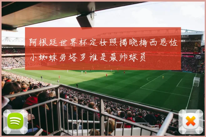 阿根廷世界杯定妆照揭晓梅西恩佐小蜘蛛劳塔罗谁是最帅球员