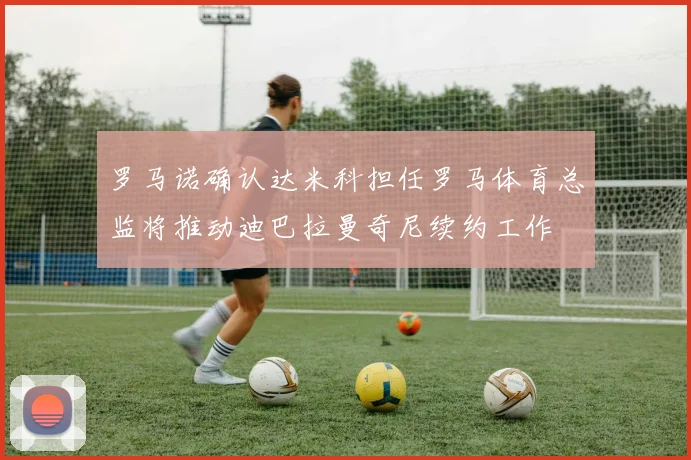 罗马诺确认达米科担任罗马体育总监将推动迪巴拉曼奇尼续约工作