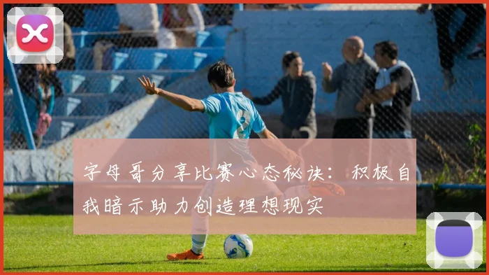 字母哥分享比赛心态秘诀：积极自我暗示助力创造理想现实