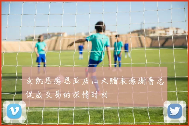 麦凯恩感恩亚历山大赠表感谢普总促成交易的深情时刻